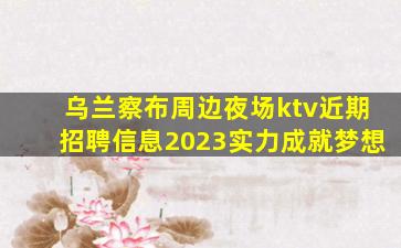 乌兰察布周边夜场ktv近期招聘信息2023实力成就梦想