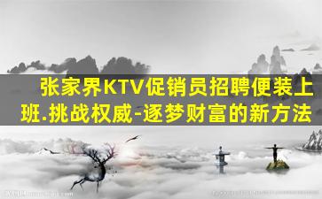 张家界KTV促销员招聘便装上班.挑战权威-逐梦财富的新方法